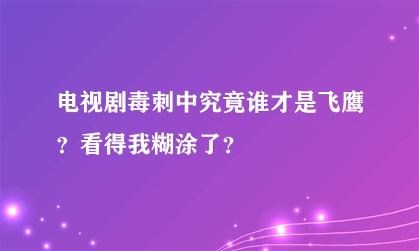 电视剧毒刺中究竟谁才是飞鹰？看得我糊涂了？