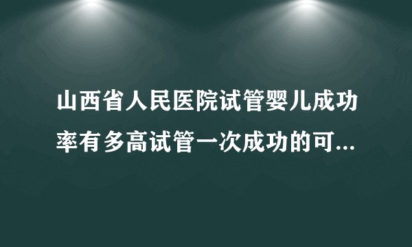 山西省人民医院试管婴儿成功率有多高试管一次成功的可能性高吗