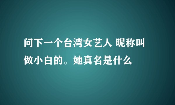 问下一个台湾女艺人 昵称叫做小白的。她真名是什么