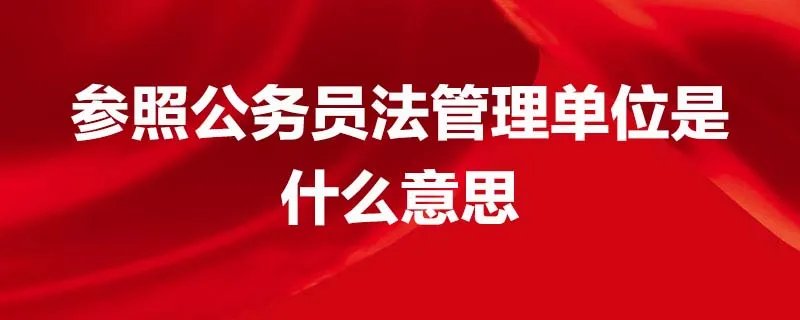 参照公务员法管理单位是什么意思