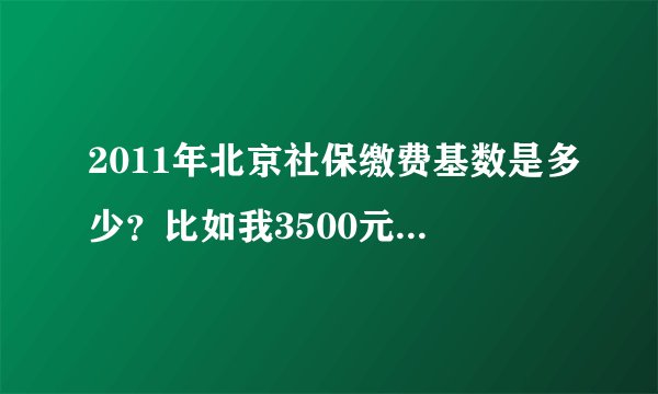 2011年北京社保缴费基数是多少？比如我3500元/月，公司给交多少，我个人交多少，怎么算？