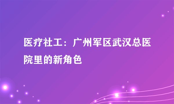 医疗社工：广州军区武汉总医院里的新角色