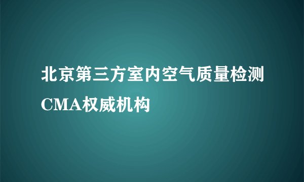 北京第三方室内空气质量检测CMA权威机构