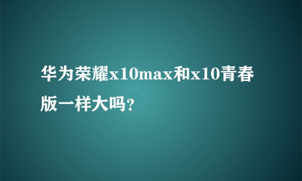 华为荣耀x10max和x10青春版一样大吗？