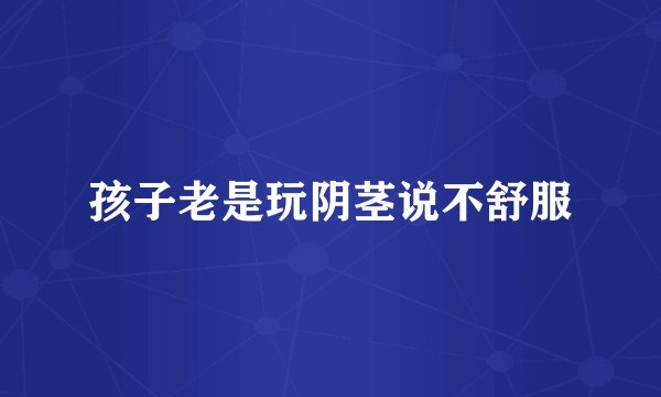 孩子老是玩阴茎说不舒服