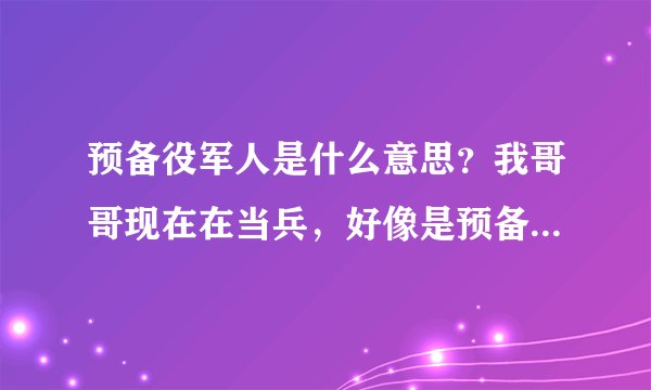 预备役军人是什么意思？我哥哥现在在当兵，好像是预备役军人。我想问一下预备役军人是什么意思。