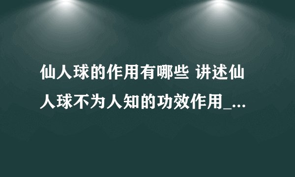 仙人球的作用有哪些 讲述仙人球不为人知的功效作用_仙人球可以辐射吗_仙人球真的有毒吗_仙人球要浇水吗
