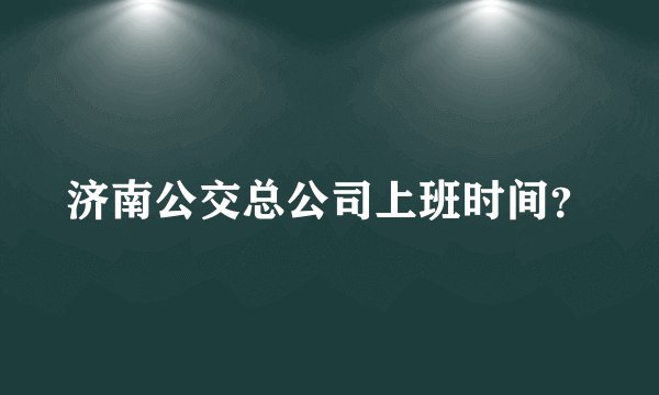 济南公交总公司上班时间？
