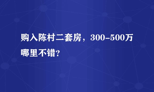 购入陈村二套房，300-500万哪里不错？