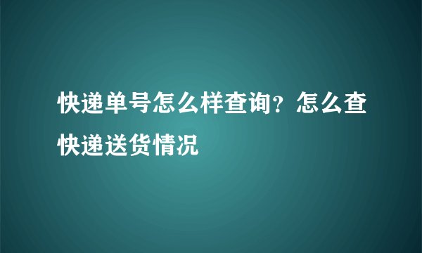 快递单号怎么样查询？怎么查快递送货情况