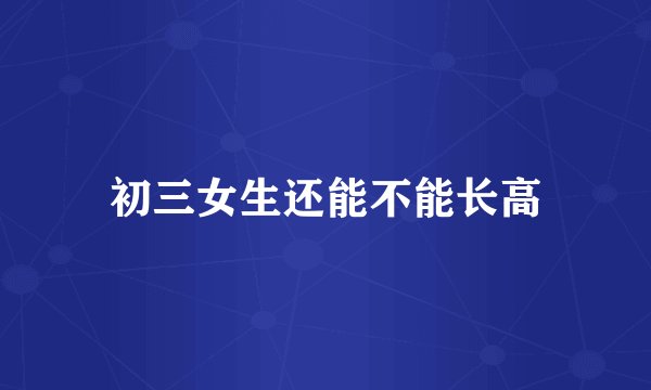 初三女生还能不能长高