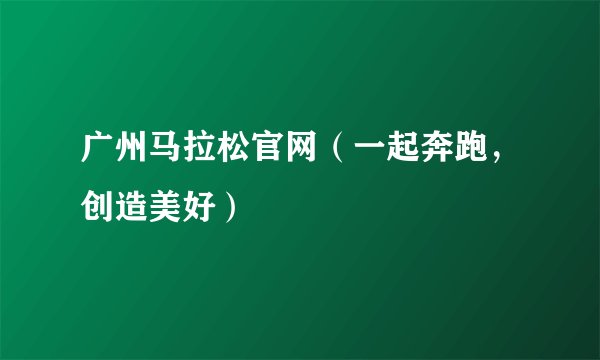 广州马拉松官网（一起奔跑，创造美好）