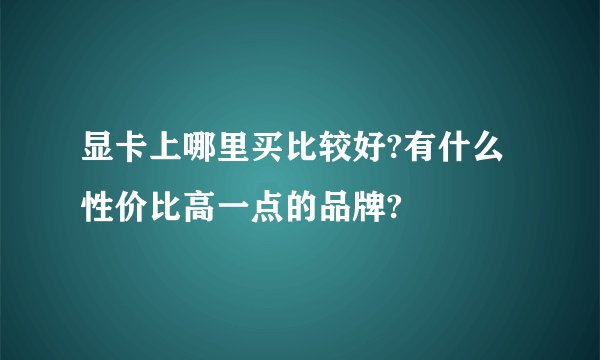 显卡上哪里买比较好?有什么性价比高一点的品牌?