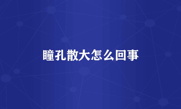 瞳孔散大怎么回事