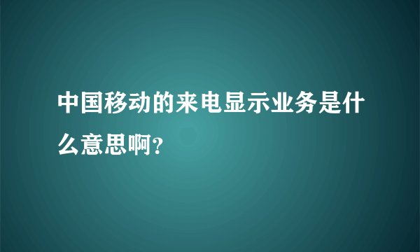中国移动的来电显示业务是什么意思啊？