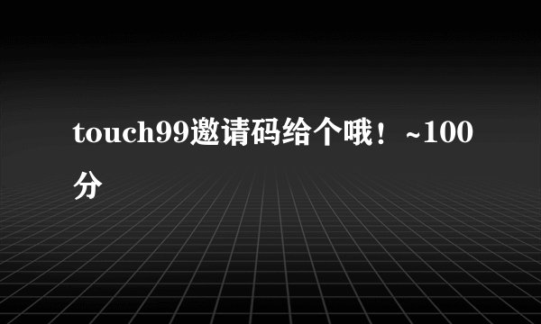touch99邀请码给个哦！~100分