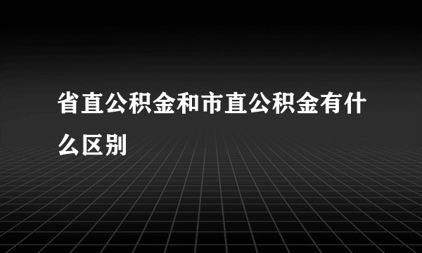 省直公积金和市直公积金有什么区别