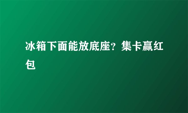 冰箱下面能放底座？集卡赢红包