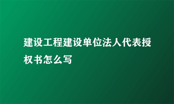 建设工程建设单位法人代表授权书怎么写