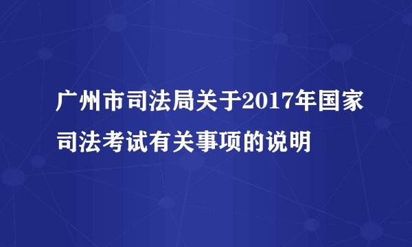 广州市司法局关于2017年国家司法考试有关事项的说明
