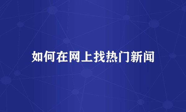 如何在网上找热门新闻