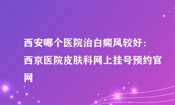 西安哪个医院治白癜风较好:西京医院皮肤科网上挂号预约官网