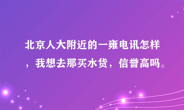 北京人大附近的一雍电讯怎样,我想去那买水货,信誉高吗。