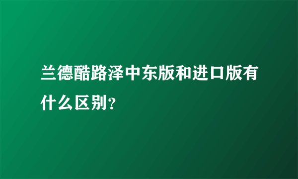 兰德酷路泽中东版和进口版有什么区别？