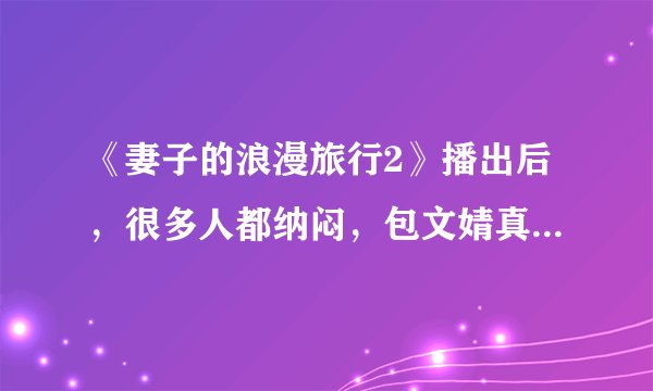 《妻子的浪漫旅行2》播出后，很多人都纳闷，包文婧真的是真性情吗？
