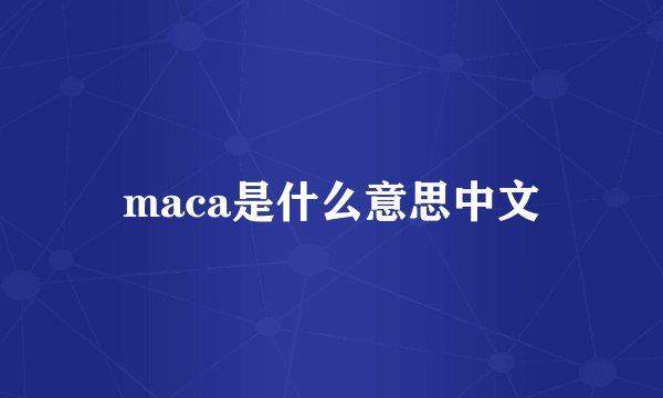maca是什么意思中文