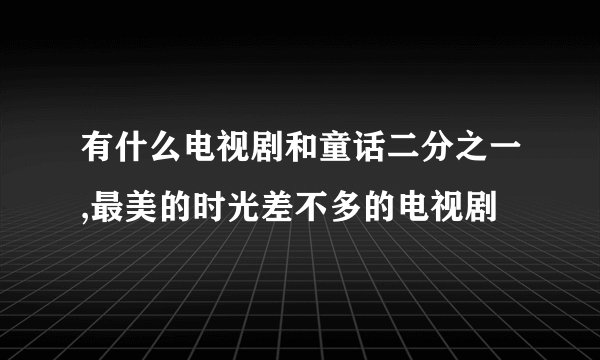 有什么电视剧和童话二分之一,最美的时光差不多的电视剧