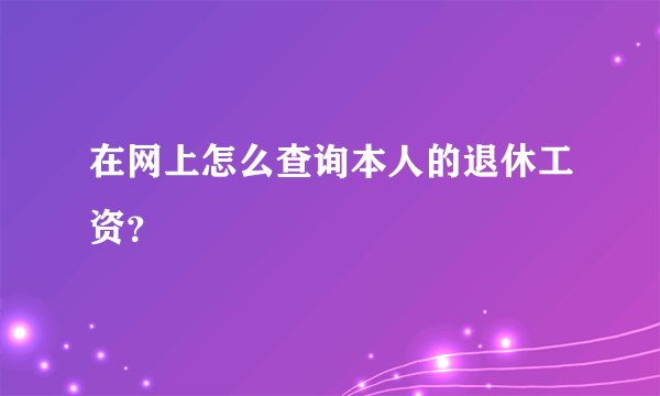 在网上怎么查询本人的退休工资？