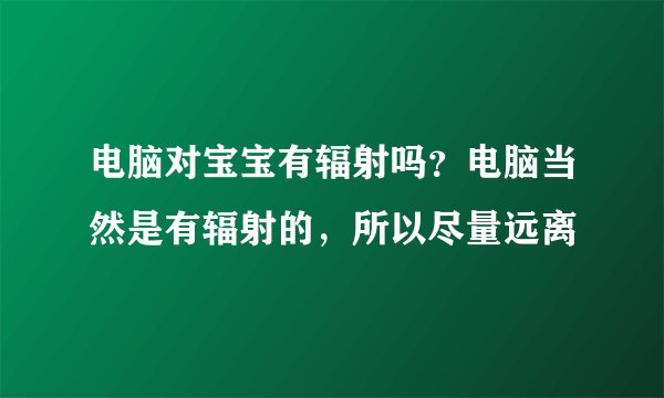 电脑对宝宝有辐射吗？电脑当然是有辐射的，所以尽量远离