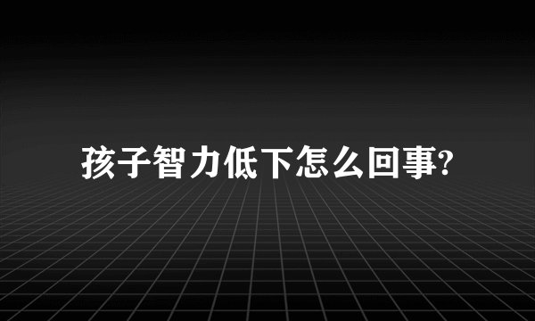 孩子智力低下怎么回事?