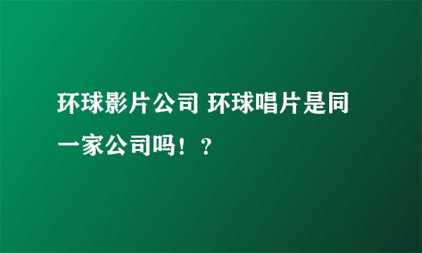 环球影片公司 环球唱片是同一家公司吗！？