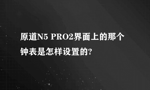 原道N5 PRO2界面上的那个钟表是怎样设置的?