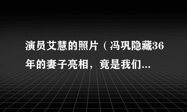 演员艾慧的照片（冯巩隐藏36年的妻子亮相，竟是我们熟悉的她，难怪一直零绯闻，她是谁）