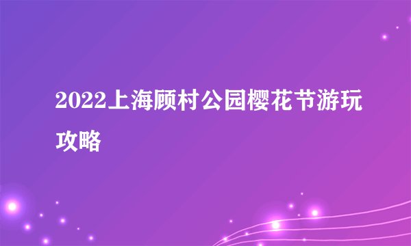 2022上海顾村公园樱花节游玩攻略