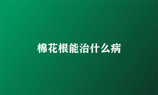 棉花根能治什么病