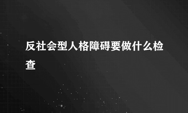 反社会型人格障碍要做什么检查