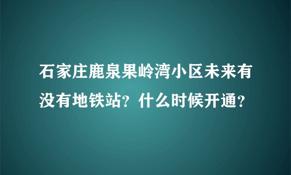 石家庄鹿泉果岭湾小区未来有没有地铁站？什么时候开通？