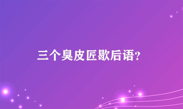 三个臭皮匠歇后语？