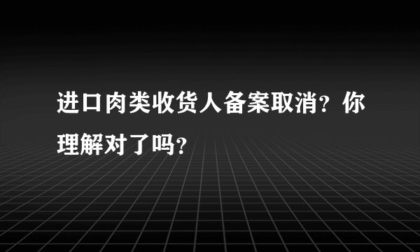 进口肉类收货人备案取消？你理解对了吗？