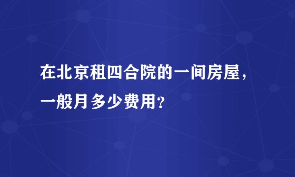 在北京租四合院的一间房屋，一般月多少费用？