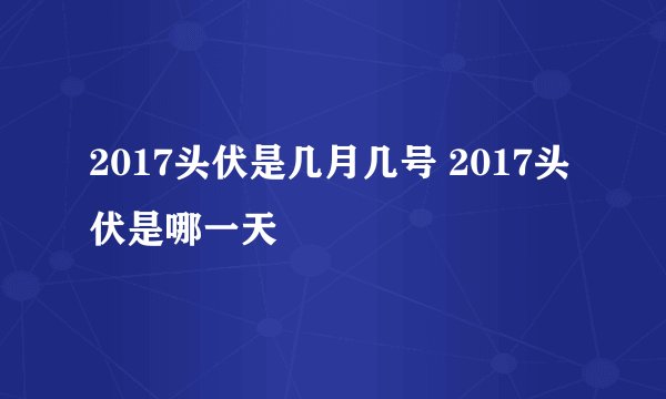 2017头伏是几月几号 2017头伏是哪一天