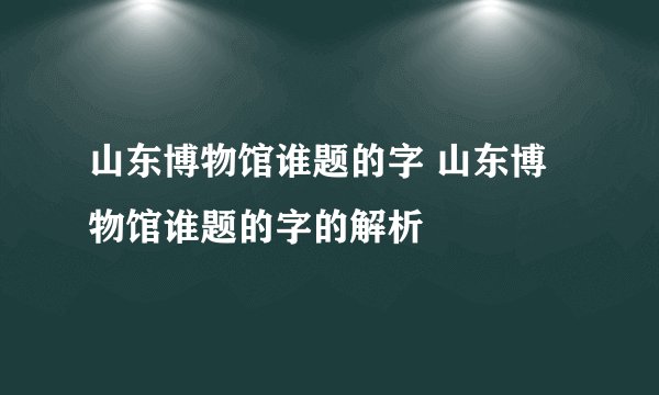 山东博物馆谁题的字 山东博物馆谁题的字的解析