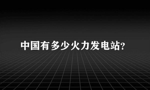 中国有多少火力发电站？