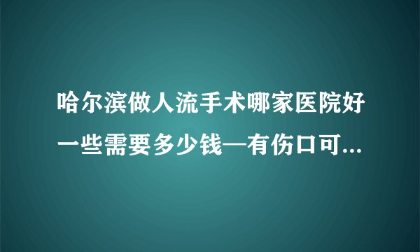 哈尔滨做人流手术哪家医院好一些需要多少钱—有伤口可以吃牛肉么