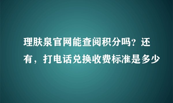 理肤泉官网能查阅积分吗？还有，打电话兑换收费标准是多少