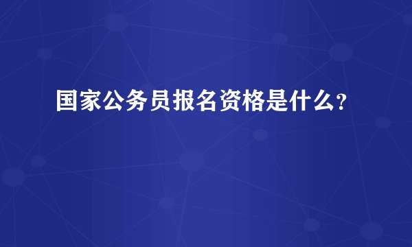 国家公务员报名资格是什么？